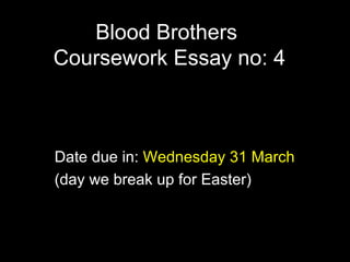 Blood Brothers  Coursework Essay no: 4 Date due in:  Wednesday 31 March (day we break up for Easter) 