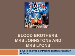 BLOOD BROTHERS:
MRS JOHNSTONE AND
MRS LYONS
L.O: To analyse contrasting characterisation in
Act one.
 