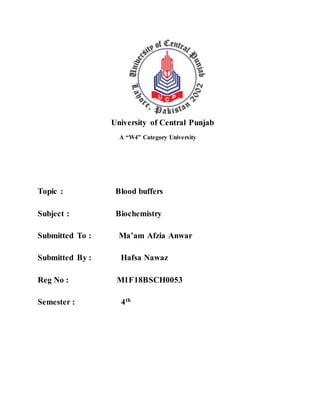 University of Central Punjab
A “W4” Category University
Topic : Blood buffers
Subject : Biochemistry
Submitted To : Ma’am Afzia Anwar
Submitted By : Hafsa Nawaz
Reg No : M1F18BSCH0053
Semester : 4th
 