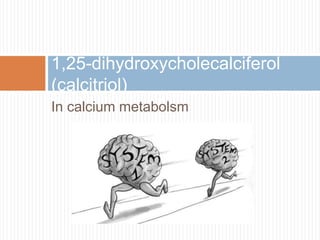 In calcium metabolsm
1,25-dihydroxycholecalciferol
(calcitriol)
 