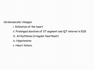 Cardiovascular changes
i. Dilatation of the heart
ii. Prolonged duration of ST segment and QT interval in ECG
iii. Arrhythmias (irregular heartbeat)
iv. Hypotension
v. Heart failure.
 