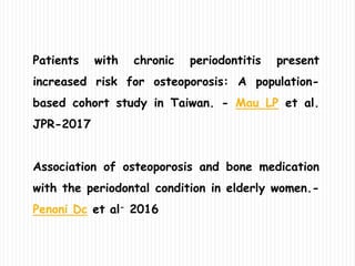 Patients with chronic periodontitis present
increased risk for osteoporosis: A population-
based cohort study in Taiwan. - Mau LP et al.
JPR-2017
Association of osteoporosis and bone medication
with the periodontal condition in elderly women.-
Penoni Dc et al- 2016
 