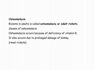 Osteomalacia
Rickets in adults is called osteomalacia or adult rickets.
Causes of osteomalacia
Osteomalacia occurs because of deficiency of vitamin D.
It also occurs due to prolonged damage of kidney
(renal rickets).
 