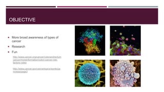 OBJECTIVE

 More broad awareness of types of

cancer
 Research
 Fun
http://www.cancer.org/cancer/colonandrectum
cancer/moreinformation/colon-cancer-riskfactors-video
http://www.cancer.gov/cancertopics/wyntk/pa
ncreas/page3

 