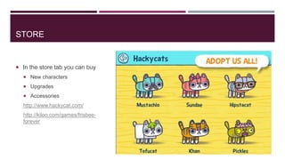STORE

 In the store tab you can buy
 New characters
 Upgrades
 Accessories

http://www.hackycat.com/
http://kiloo.com/games/frisbeeforever

 