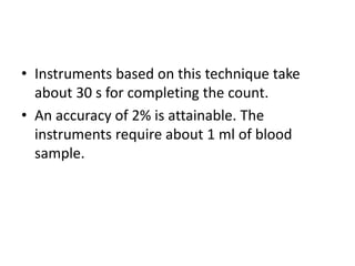 • Instruments based on this technique take
about 30 s for completing the count.
• An accuracy of 2% is attainable. The
instruments require about 1 ml of blood
sample.
 