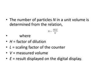 • The number of particles N in a unit volume is
determined from the relation,
• where
• H = factor of dilution
• L = scaling factor of the counter
• V = measured volume
• E = result displayed on the digital display.
 
