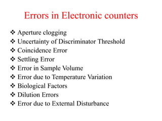 Errors in Electronic counters
 Aperture clogging
 Uncertainty of Discriminator Threshold
 Coincidence Error
 Settling Error
 Error in Sample Volume
 Error due to Temperature Variation
 Biological Factors
 Dilution Errors
 Error due to External Disturbance
 