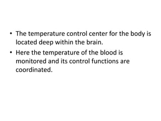 • The temperature control center for the body is
located deep within the brain.
• Here the temperature of the blood is
monitored and its control functions are
coordinated.
 