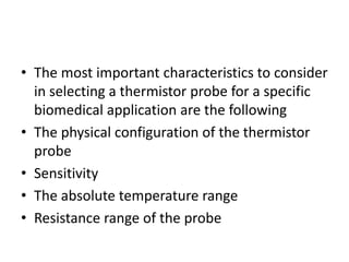 • The most important characteristics to consider
in selecting a thermistor probe for a specific
biomedical application are the following
• The physical configuration of the thermistor
probe
• Sensitivity
• The absolute temperature range
• Resistance range of the probe
 
