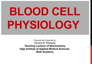 BLOOD CELL
PHYSIOLOGY
Prepared and Presented by:
Amany M. Elshamy
Teaching Lecturer of Biochemistry
High Institute of Applied Medical Sciences
Badr Academy
 