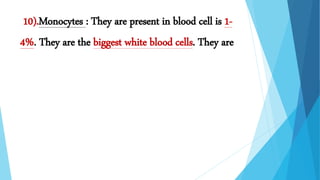 .10).Monocytes : They are present in blood cell is 1-
4%. They are the biggest white blood cells. They are
 