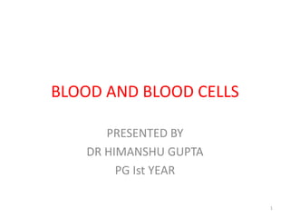 BLOOD AND BLOOD CELLS
PRESENTED BY
DR HIMANSHU GUPTA
PG Ist YEAR
1
 