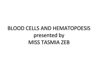 BLOOD CELLS AND HEMATOPOESIS
presented by
MISS TASMIA ZEB
 