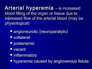 AArrtteerriiaall hhyyppeerreemmiiaa –– iiss iinnccrreeaasseedd 
bblloooodd ffiilllliinngg ooff tthhee oorrggaann oorr ttiissssuuee dduuee ttoo 
iinnccrreeaasseedd ffllooww ooff tthhee aarrtteerriiaall bblloooodd ((mmaayy bbee 
pphhyyssiioollooggiiccaall)) 
 aannggiioonneeuurroottiicc ((nneeuurrooppaarraallyyttiicc)) 
 ccoollllaatteerraall 
 ppoossttaanneemmiicc 
 vvaaccaanntt 
 iinnffllaammmmaattoorryy 
 hhyyppeerreemmiiaa ccaauusseedd bbyy aannggiioovveennoouuss ffiissttuullaa 
 