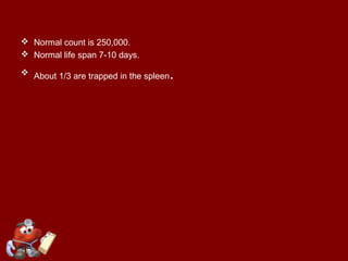 Normal count is 250,000.
 Normal life span 7-10 days.
 About 1/3 are trapped in the spleen.
 