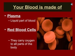 Your Blood is made of
• Plasma
– Liquid part of blood
• Red Blood Cells
– They carry oxygen
to all parts of the
body
 