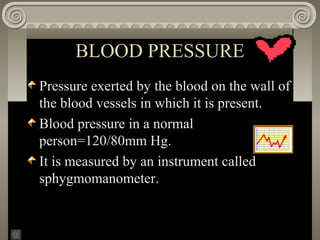 BLOOD PRESSURE
Pressure exerted by the blood on the wall of
the blood vessels in which it is present.
Blood pressure in a normal
person=120/80mm Hg.
It is measured by an instrument called
sphygmomanometer.
 