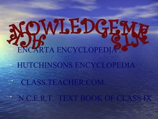 ENCARTA ENCYCLOPEDIA .
HUTCHINSONS ENCYCLOPEDIA
CLASS.TEACHER.COM.
N.C.E.R.T. TEXT BOOK OF CLASS IX
 