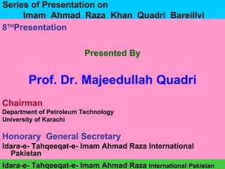 Series of Presentation on  Imam  Ahmad  Raza  Khan  Quadri  Bareillvi ,[object Object],[object Object],[object Object],[object Object],[object Object],[object Object],[object Object],[object Object],Idara-e- Tahqeeqat-e- Imam Ahmad Raza  International   Pakistan 