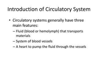 Introduction of Circulatory System
• Circulatory systems generally have three
main features:
– Fluid (blood or hemolymph) that transports
materials
– System of blood vessels
– A heart to pump the fluid through the vessels
 