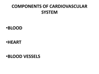 COMPONENTS OF CARDIOVASCULAR
SYSTEM
•BLOOD
•HEART
•BLOOD VESSELS
 