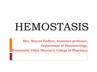 HEMOSTASIS
Mrs. Mayuri Padhye, Assistant professor,
Department of Pharmacology,
Saraswathi Vidya Bhavan’s College of Pharmacy
 