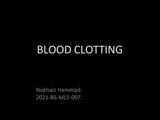 BLOOD CLOTTING
Nokhaiz Hammad.
2021-BS-MLS-007.
 