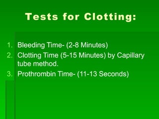 Tests for Clotting:
1. Bleeding Time- (2-8 Minutes)
2. Clotting Time (5-15 Minutes) by Capillary
tube method.
3. Prothrombin Time- (11-13 Seconds)
 
