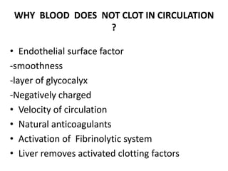 WHY BLOOD DOES NOT CLOT IN CIRCULATION
?
• Endothelial surface factor
-smoothness
-layer of glycocalyx
-Negatively charged
• Velocity of circulation
• Natural anticoagulants
• Activation of Fibrinolytic system
• Liver removes activated clotting factors
 