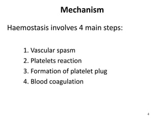 4
Mechanism
Haemostasis involves 4 main steps:
1. Vascular spasm
2. Platelets reaction
3. Formation of platelet plug
4. Blood coagulation
 