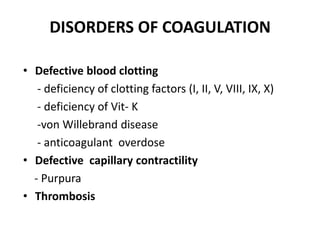 DISORDERS OF COAGULATION
• Defective blood clotting
- deficiency of clotting factors (I, II, V, VIII, IX, X)
- deficiency of Vit- K
-von Willebrand disease
- anticoagulant overdose
• Defective capillary contractility
- Purpura
• Thrombosis
 