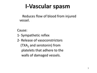 5
I-Vascular spasm
Reduces flow of blood from injured
vessel.
Cause:
1- Sympathetic reflex
2- Release of vasoconstrictors
(TXA2 and serotonin) from
platelets that adhere to the
walls of damaged vessels.
 