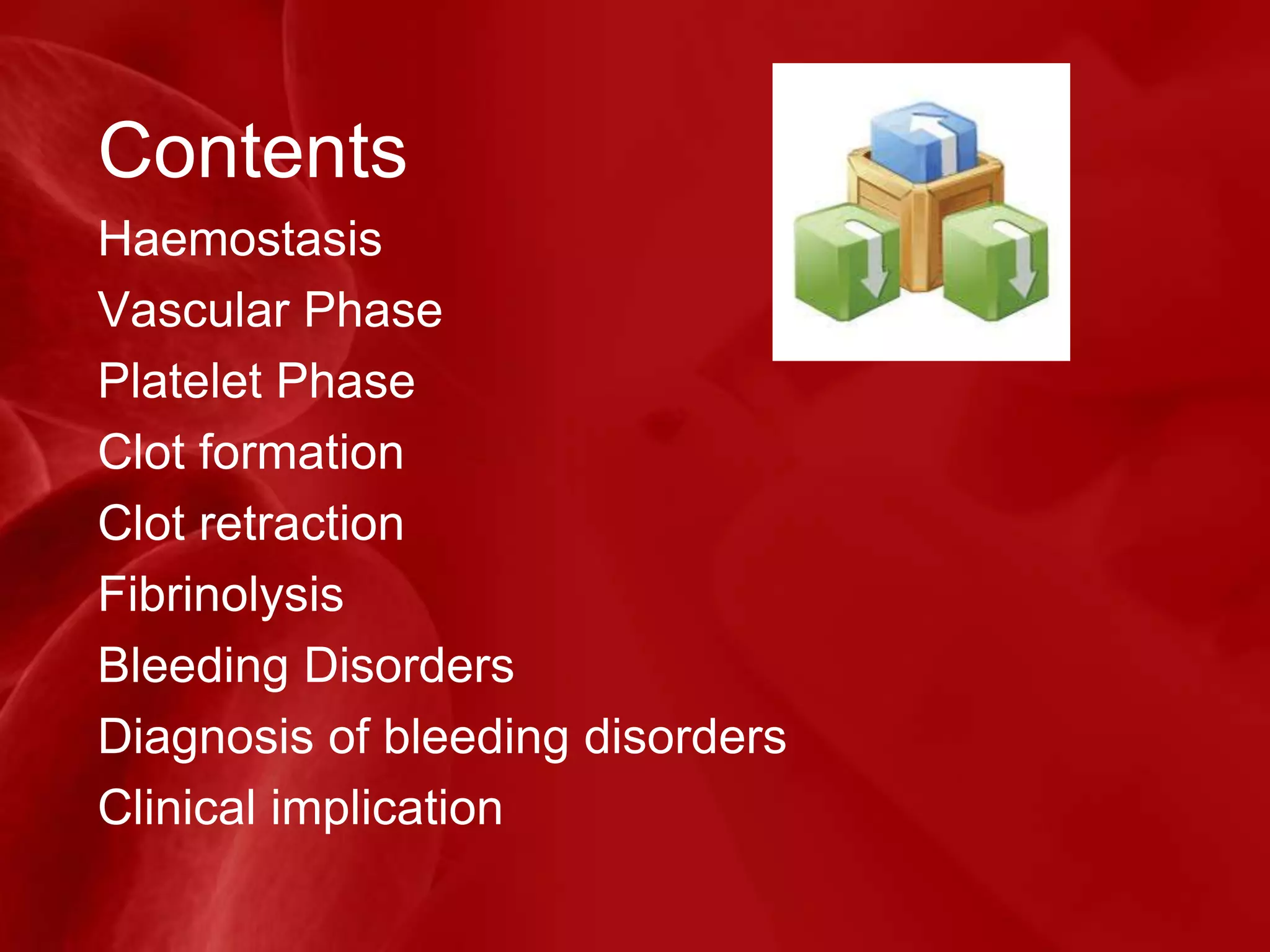 Contents
Haemostasis
Vascular Phase
Platelet Phase
Clot formation
Clot retraction
Fibrinolysis
Bleeding Disorders
Diagnosis of bleeding disorders
Clinical implication
 