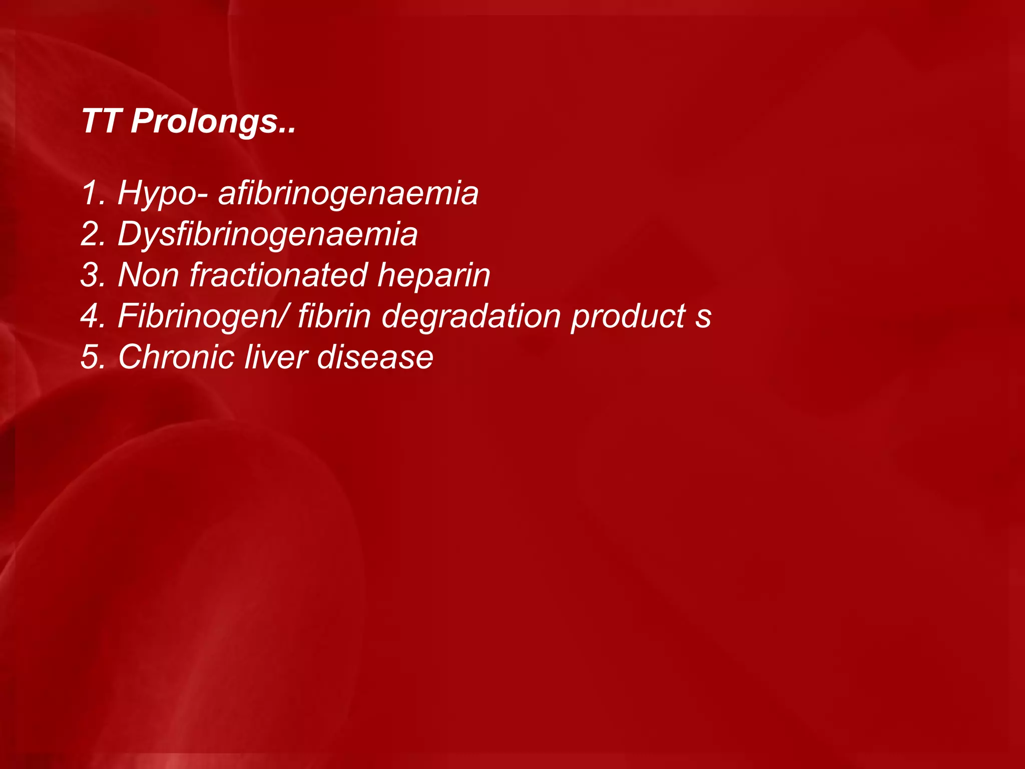 TT Prolongs..
1. Hypo- afibrinogenaemia
2. Dysfibrinogenaemia
3. Non fractionated heparin
4. Fibrinogen/ fibrin degradation product s
5. Chronic liver disease
 