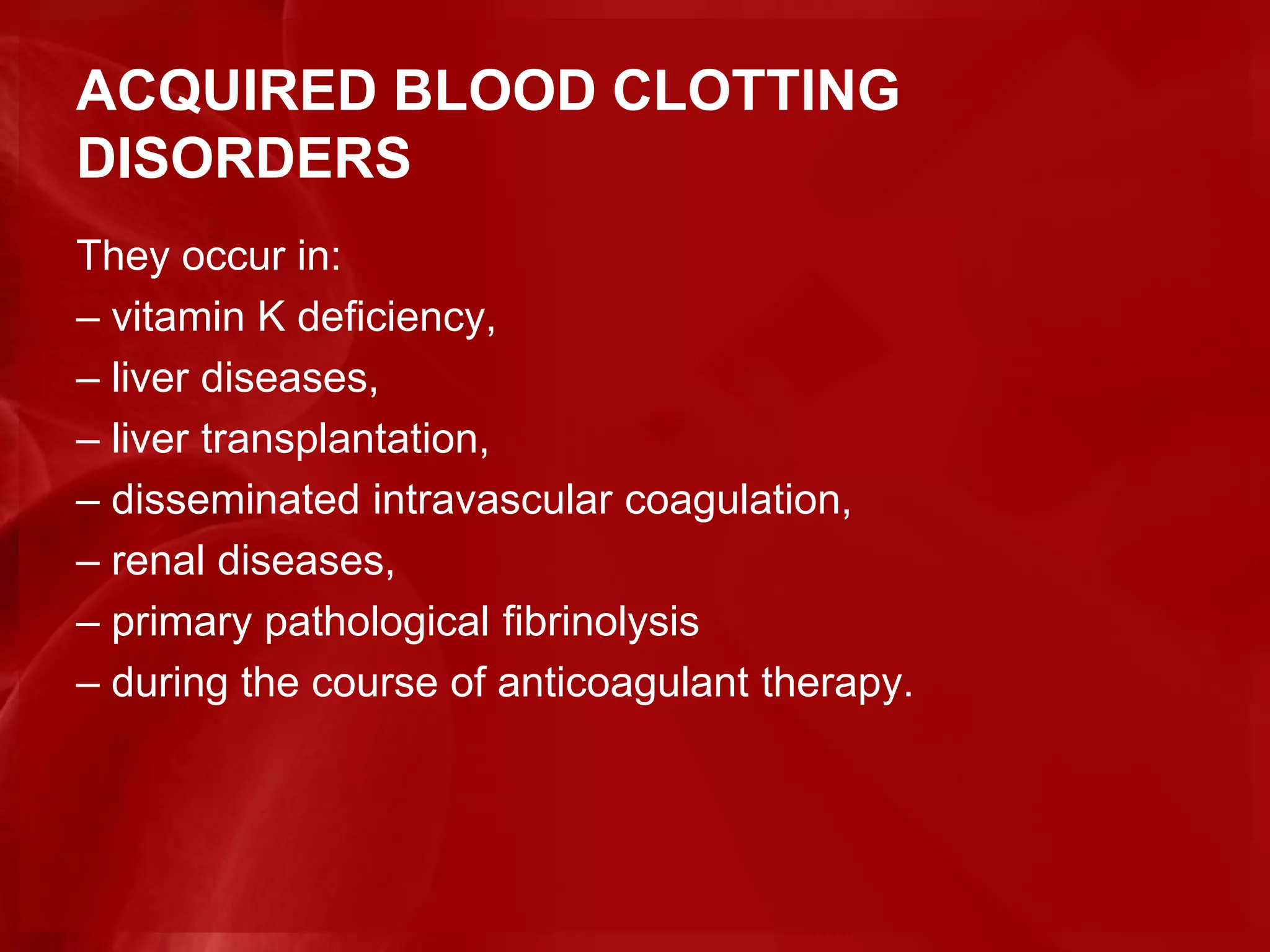 ACQUIRED BLOOD CLOTTING
DISORDERS
They occur in:
– vitamin K deficiency,
– liver diseases,
– liver transplantation,
– disseminated intravascular coagulation,
– renal diseases,
– primary pathological fibrinolysis
– during the course of anticoagulant therapy.
 