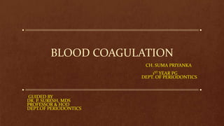 BLOOD COAGULATION
CH. SUMA PRIYANKA
1ST YEAR PG
DEPT. OF PERIODONTICS
GUIDED BY
DR. P. SURESH, MDS
PROFESSOR & HOD
DEPT.OF PERIODONTICS
 