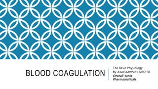 BLOOD COAGULATION
The Basic Physiology –
by Asad Kamran | MPD-IB
Deurali-Janta
Pharmaceuticals
 