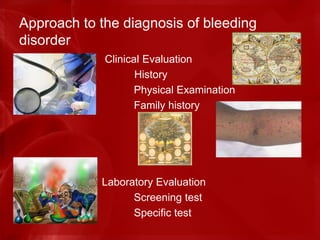 Approach to the diagnosis of bleeding
disorder
Clinical Evaluation
History
Physical Examination
Family history
Laboratory Evaluation
Screening test
Specific test
 