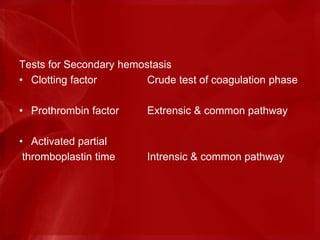 Tests for Secondary hemostasis
• Clotting factor Crude test of coagulation phase
• Prothrombin factor Extrensic & common pathway
• Activated partial
thromboplastin time Intrensic & common pathway
 