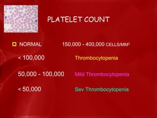 PLATELET COUNT
 NORMAL 150,000 - 400,000 CELLS/MM3
< 100,000 Thrombocytopenia
50,000 - 100,000 Mild Thrombocytopenia
< 50,000 Sev Thrombocytopenia
 