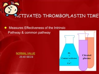 ACTIVATED THROMBOPLASTIN TIME
 Measures Effectiveness of the Intrinsic
Pathway & common pathway
NORMAL VALUE
25-40 SECS
 