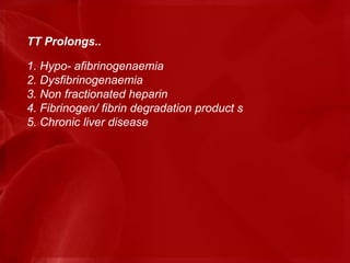 TT Prolongs..
1. Hypo- afibrinogenaemia
2. Dysfibrinogenaemia
3. Non fractionated heparin
4. Fibrinogen/ fibrin degradation product s
5. Chronic liver disease
 