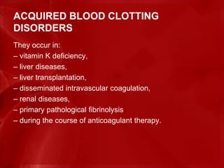 ACQUIRED BLOOD CLOTTING
DISORDERS
They occur in:
– vitamin K deficiency,
– liver diseases,
– liver transplantation,
– disseminated intravascular coagulation,
– renal diseases,
– primary pathological fibrinolysis
– during the course of anticoagulant therapy.
 
