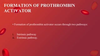FORMATION OF PROTHROMBIN
ACTIVATOR
• Formation of prothrombin activator occurs through two pathways:
i. Intrinsic pathway
ii. Extrinsic pathway.
 