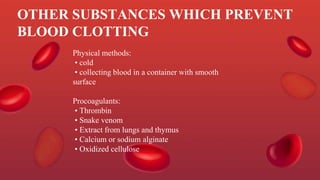 OTHER SUBSTANCES WHICH PREVENT
BLOOD CLOTTING
Physical methods:
• cold
• collecting blood in a container with smooth
surface
Procoagulants:
• Thrombin
• Snake venom
• Extract from lungs and thymus
• Calcium or sodium alginate
• Oxidized cellulose
 