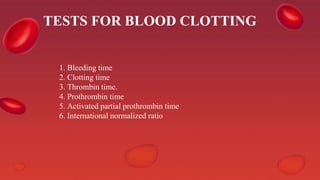 TESTS FOR BLOOD CLOTTING
1. Bleeding time
2. Clotting time
3. Thrombin time.
4. Prothrombin time
5. Activated partial prothrombin time
6. International normalized ratio
 