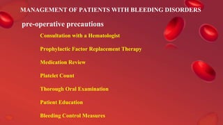 MANAGEMENT OF PATIENTS WITH BLEEDING DISORDERS
Consultation with a Hematologist
Prophylactic Factor Replacement Therapy
Medication Review
Platelet Count
Thorough Oral Examination
Patient Education
Bleeding Control Measures
pre-operative precautions
 