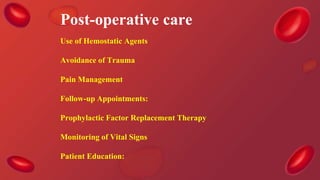 Post-operative care
Use of Hemostatic Agents
Avoidance of Trauma
Pain Management
Follow-up Appointments:
Prophylactic Factor Replacement Therapy
Monitoring of Vital Signs
Patient Education:
 