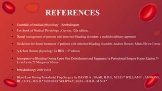 REFERENCES
 Essentials of medical physiology – Sembulingam
 Text book of Medical Physiology , Guyton, 12th edition,
 Dental management of patients with inherited bleeding disorders: a multidisciplinary approach
 Guidelines for dental treatment of patients with inherited bleeding disorders Andrew Brewer, Maria Elvira Correa
 A.K Jain Human physiology for BDS – 5th edition
 Intraoperative Bleeding During Open Flap Debridement and Regenerative Periodontal Surgery Hadar Zigdon,*†
Liran Levin,*† Margarita Filatov
 Periodontology 2000 vol44
 Blood Loss During Periodontal Flap Surgery by DAVID A . BAAB, D.D.S., M.S.D.* WILLIAM F . AMMONS,
JR., D.D.S., M.S.D.* HERBERT SELIPSKY, B.D.S., H.D.D., M.S.D.*
 
